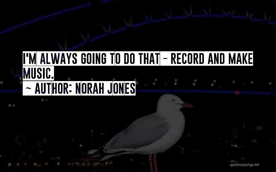 Norah Jones Quotes: I'm Always Going To Do That - Record And Make Music.