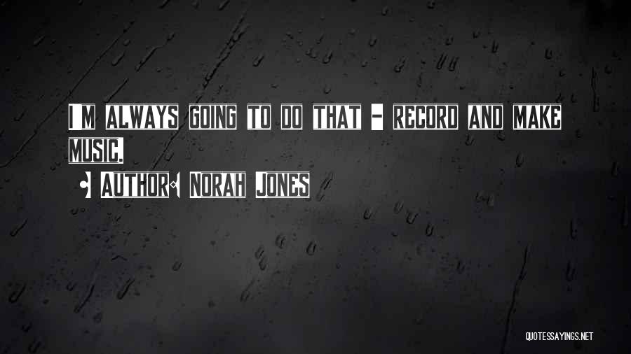 Norah Jones Quotes: I'm Always Going To Do That - Record And Make Music.