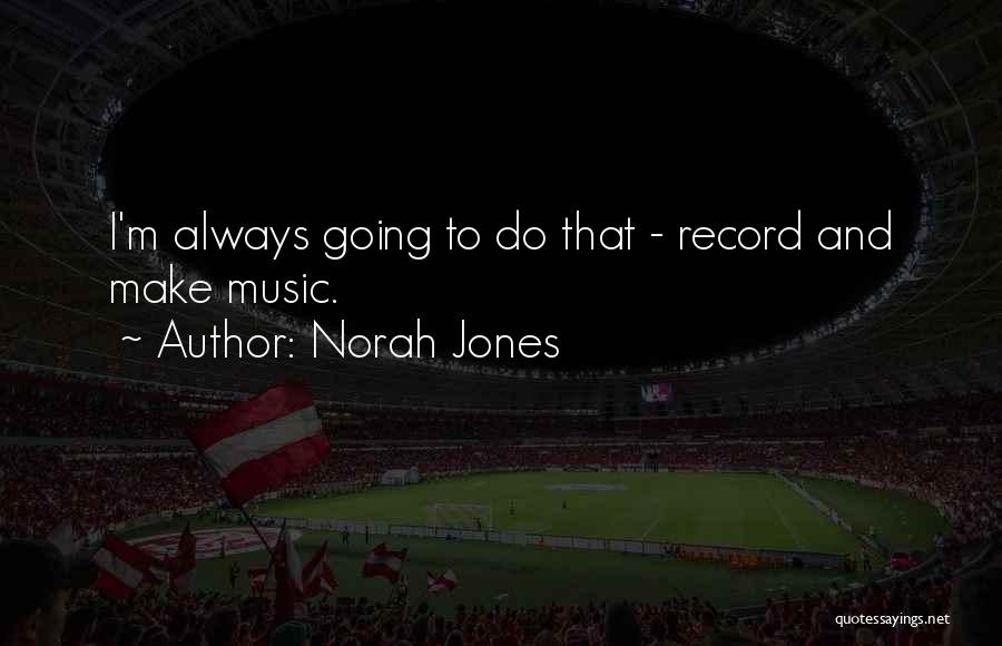 Norah Jones Quotes: I'm Always Going To Do That - Record And Make Music.