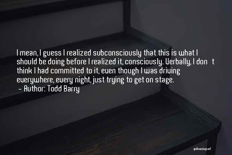 Todd Barry Quotes: I Mean, I Guess I Realized Subconsciously That This Is What I Should Be Doing Before I Realized It, Consciously.