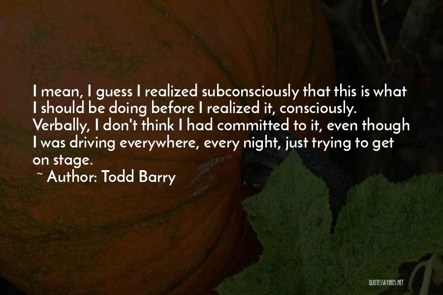 Todd Barry Quotes: I Mean, I Guess I Realized Subconsciously That This Is What I Should Be Doing Before I Realized It, Consciously.