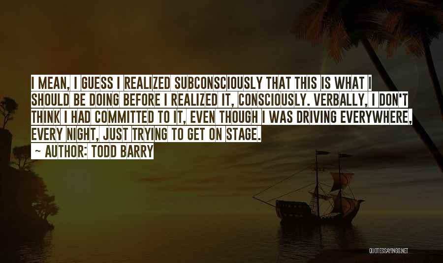 Todd Barry Quotes: I Mean, I Guess I Realized Subconsciously That This Is What I Should Be Doing Before I Realized It, Consciously.