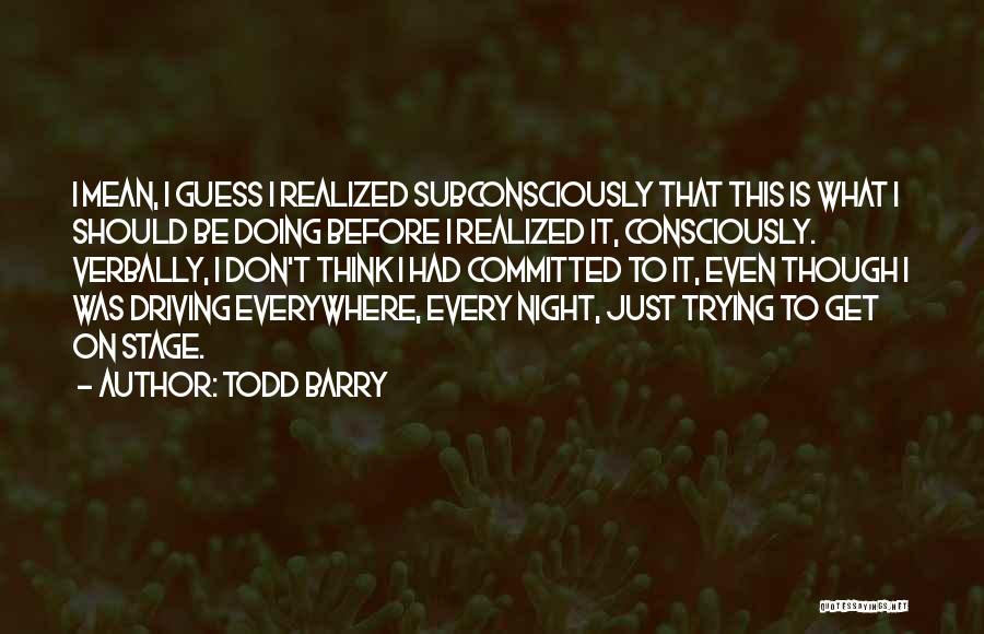 Todd Barry Quotes: I Mean, I Guess I Realized Subconsciously That This Is What I Should Be Doing Before I Realized It, Consciously.