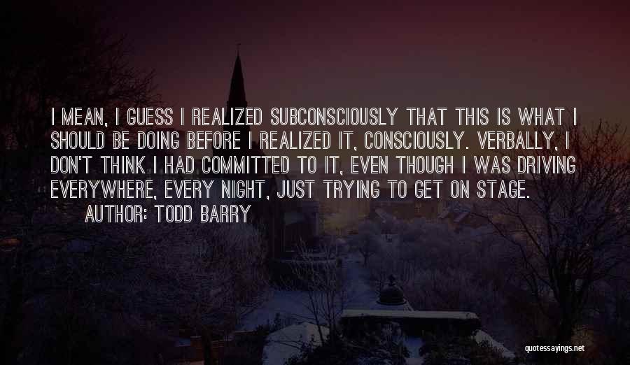 Todd Barry Quotes: I Mean, I Guess I Realized Subconsciously That This Is What I Should Be Doing Before I Realized It, Consciously.