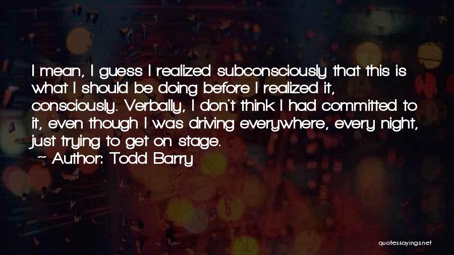 Todd Barry Quotes: I Mean, I Guess I Realized Subconsciously That This Is What I Should Be Doing Before I Realized It, Consciously.