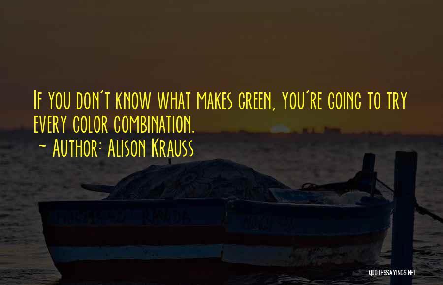Alison Krauss Quotes: If You Don't Know What Makes Green, You're Going To Try Every Color Combination.
