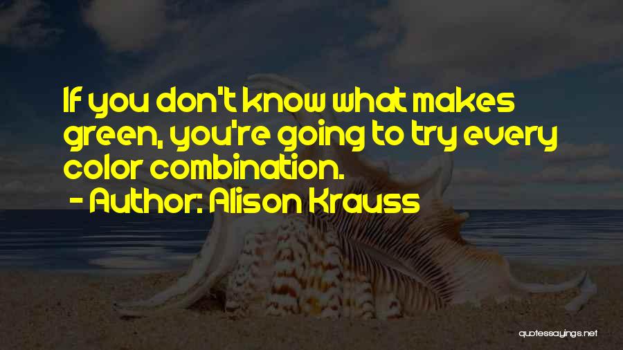 Alison Krauss Quotes: If You Don't Know What Makes Green, You're Going To Try Every Color Combination.