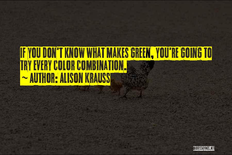 Alison Krauss Quotes: If You Don't Know What Makes Green, You're Going To Try Every Color Combination.
