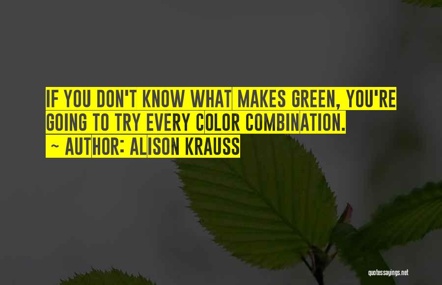 Alison Krauss Quotes: If You Don't Know What Makes Green, You're Going To Try Every Color Combination.