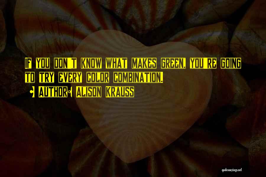 Alison Krauss Quotes: If You Don't Know What Makes Green, You're Going To Try Every Color Combination.