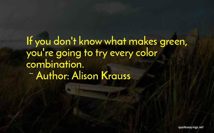 Alison Krauss Quotes: If You Don't Know What Makes Green, You're Going To Try Every Color Combination.