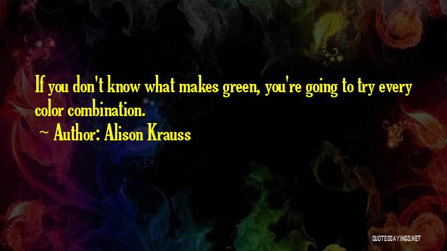 Alison Krauss Quotes: If You Don't Know What Makes Green, You're Going To Try Every Color Combination.