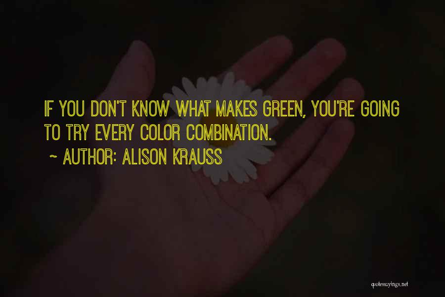 Alison Krauss Quotes: If You Don't Know What Makes Green, You're Going To Try Every Color Combination.