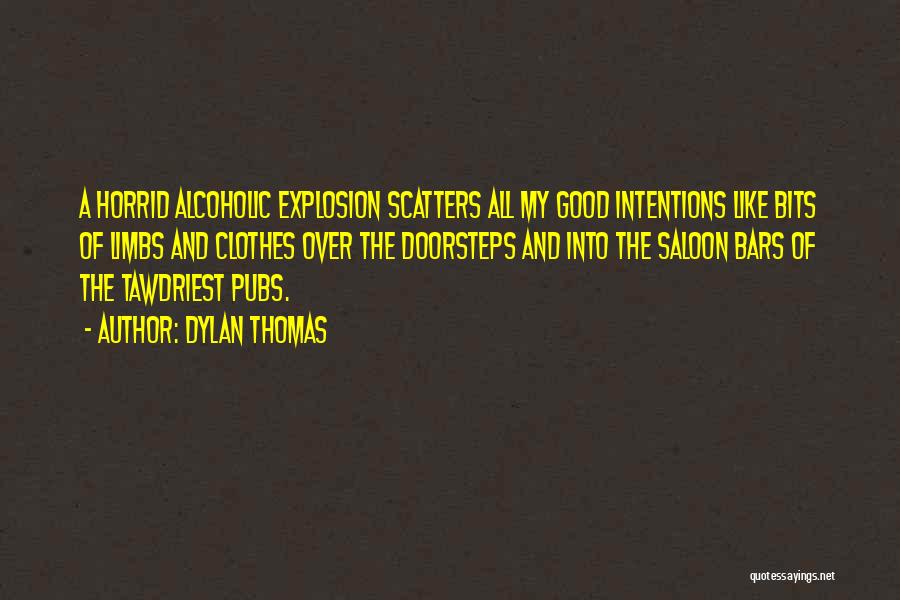 Dylan Thomas Quotes: A Horrid Alcoholic Explosion Scatters All My Good Intentions Like Bits Of Limbs And Clothes Over The Doorsteps And Into