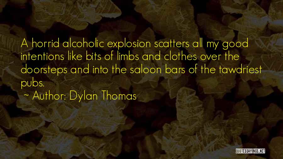 Dylan Thomas Quotes: A Horrid Alcoholic Explosion Scatters All My Good Intentions Like Bits Of Limbs And Clothes Over The Doorsteps And Into