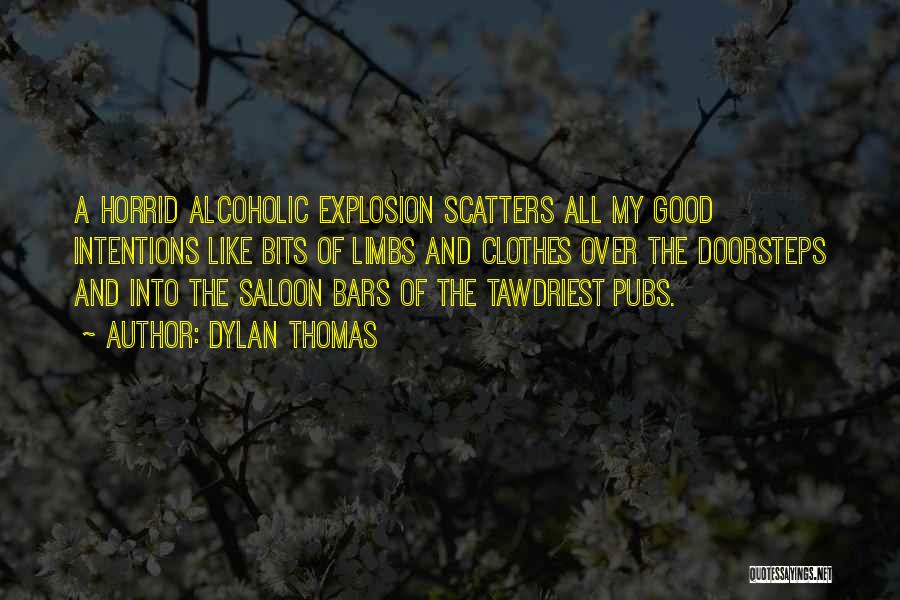 Dylan Thomas Quotes: A Horrid Alcoholic Explosion Scatters All My Good Intentions Like Bits Of Limbs And Clothes Over The Doorsteps And Into