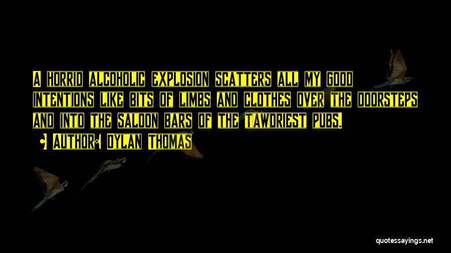 Dylan Thomas Quotes: A Horrid Alcoholic Explosion Scatters All My Good Intentions Like Bits Of Limbs And Clothes Over The Doorsteps And Into
