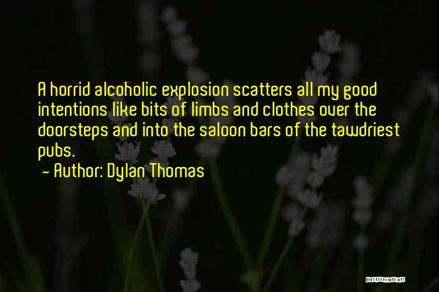 Dylan Thomas Quotes: A Horrid Alcoholic Explosion Scatters All My Good Intentions Like Bits Of Limbs And Clothes Over The Doorsteps And Into