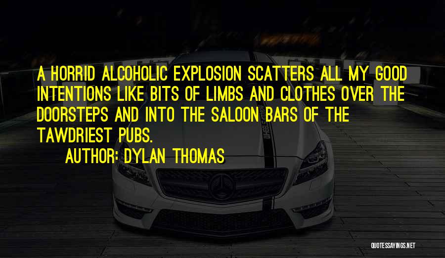 Dylan Thomas Quotes: A Horrid Alcoholic Explosion Scatters All My Good Intentions Like Bits Of Limbs And Clothes Over The Doorsteps And Into