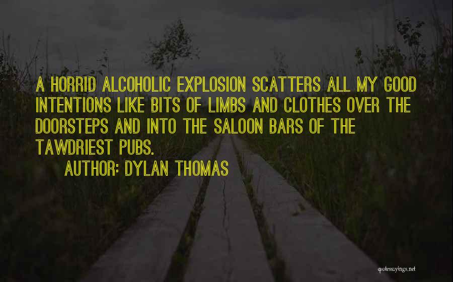 Dylan Thomas Quotes: A Horrid Alcoholic Explosion Scatters All My Good Intentions Like Bits Of Limbs And Clothes Over The Doorsteps And Into