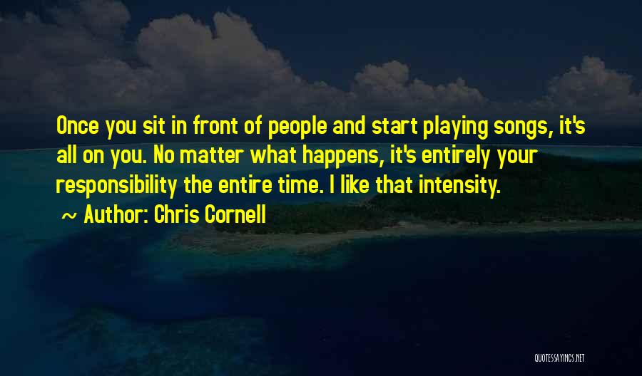 Chris Cornell Quotes: Once You Sit In Front Of People And Start Playing Songs, It's All On You. No Matter What Happens, It's