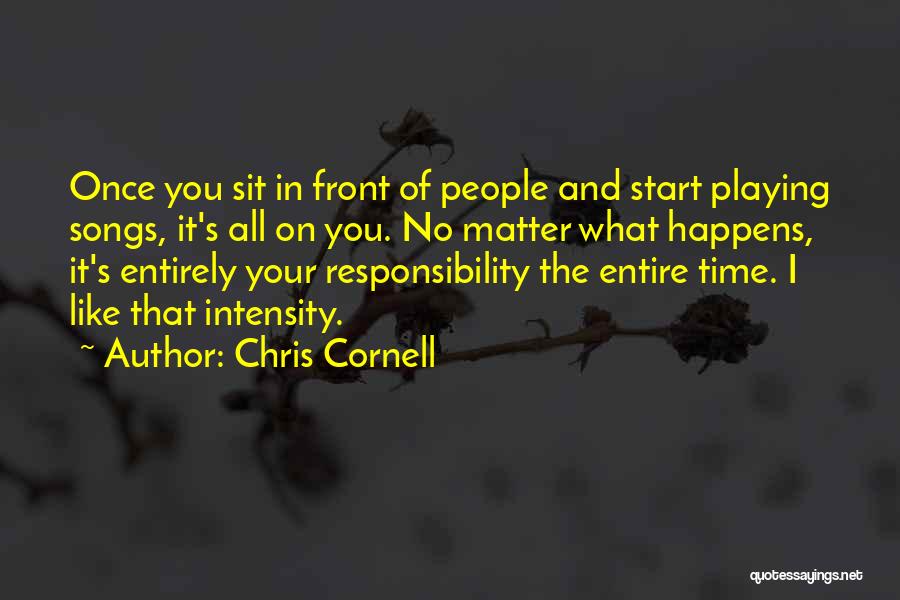 Chris Cornell Quotes: Once You Sit In Front Of People And Start Playing Songs, It's All On You. No Matter What Happens, It's