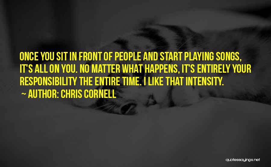 Chris Cornell Quotes: Once You Sit In Front Of People And Start Playing Songs, It's All On You. No Matter What Happens, It's
