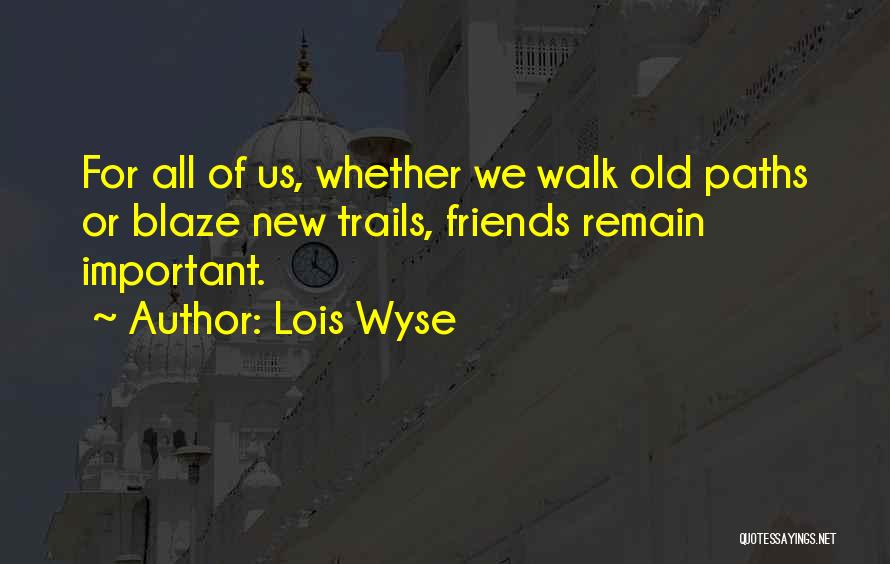 Lois Wyse Quotes: For All Of Us, Whether We Walk Old Paths Or Blaze New Trails, Friends Remain Important.