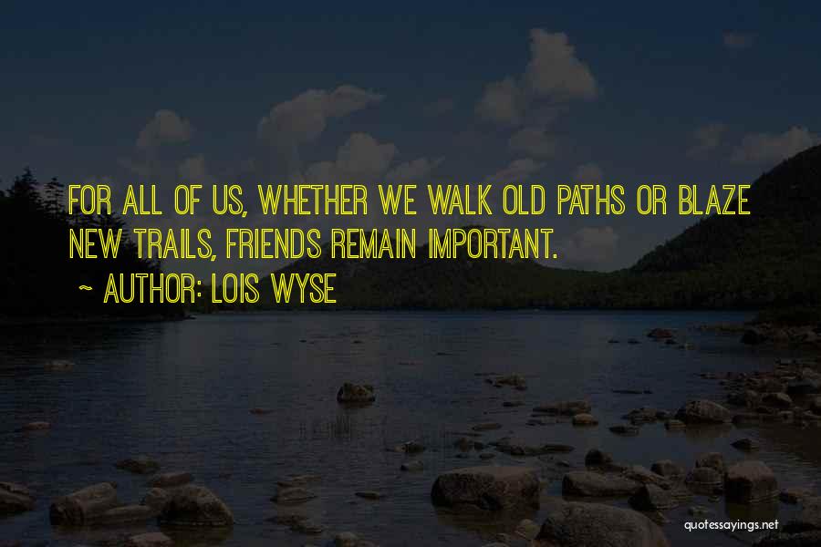 Lois Wyse Quotes: For All Of Us, Whether We Walk Old Paths Or Blaze New Trails, Friends Remain Important.