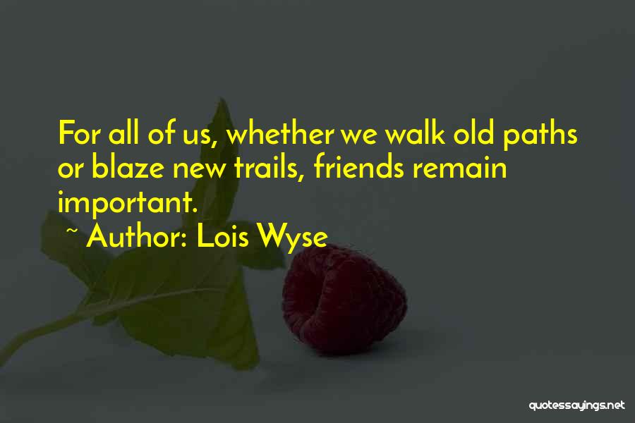 Lois Wyse Quotes: For All Of Us, Whether We Walk Old Paths Or Blaze New Trails, Friends Remain Important.