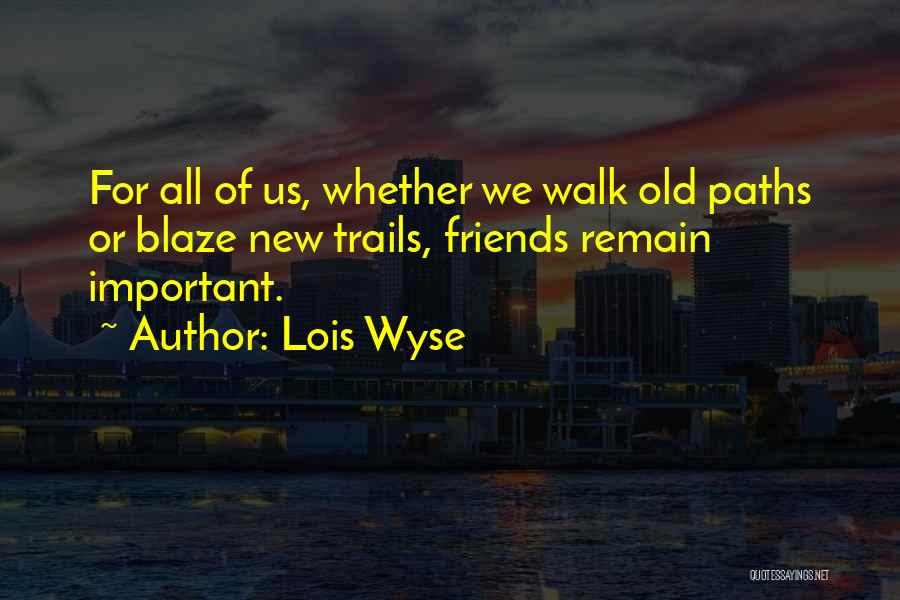 Lois Wyse Quotes: For All Of Us, Whether We Walk Old Paths Or Blaze New Trails, Friends Remain Important.