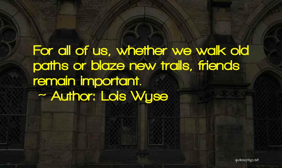 Lois Wyse Quotes: For All Of Us, Whether We Walk Old Paths Or Blaze New Trails, Friends Remain Important.