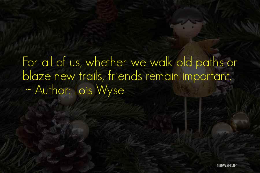 Lois Wyse Quotes: For All Of Us, Whether We Walk Old Paths Or Blaze New Trails, Friends Remain Important.