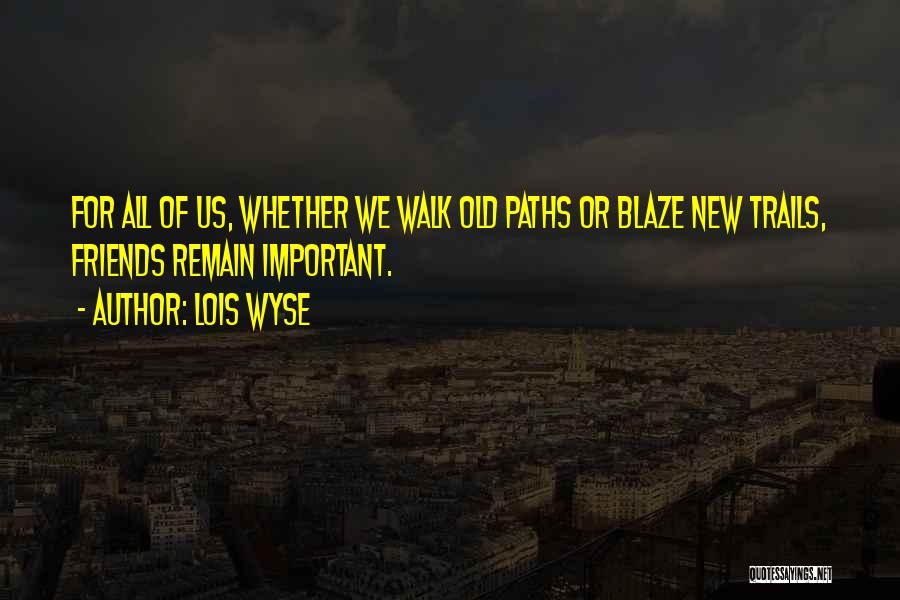 Lois Wyse Quotes: For All Of Us, Whether We Walk Old Paths Or Blaze New Trails, Friends Remain Important.