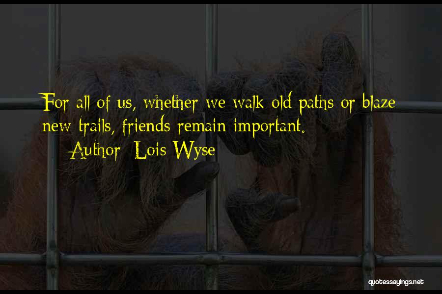 Lois Wyse Quotes: For All Of Us, Whether We Walk Old Paths Or Blaze New Trails, Friends Remain Important.