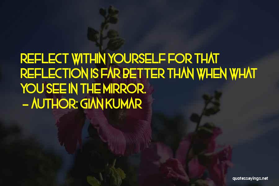 Gian Kumar Quotes: Reflect Within Yourself For That Reflection Is Far Better Than When What You See In The Mirror.