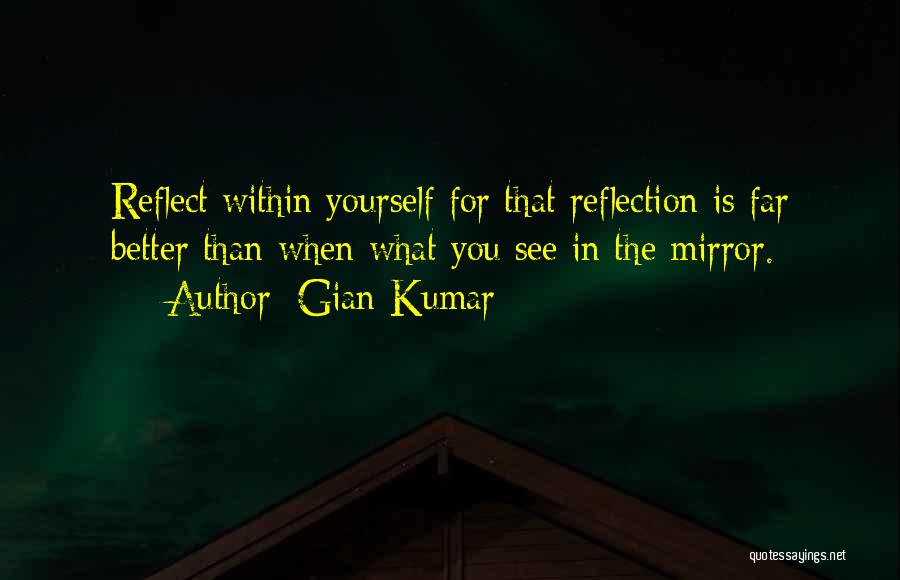 Gian Kumar Quotes: Reflect Within Yourself For That Reflection Is Far Better Than When What You See In The Mirror.