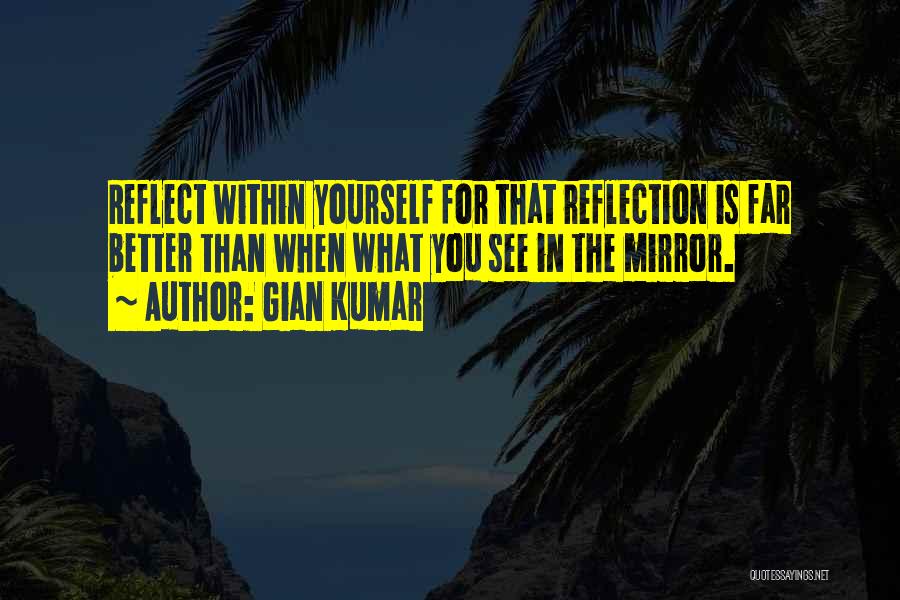 Gian Kumar Quotes: Reflect Within Yourself For That Reflection Is Far Better Than When What You See In The Mirror.