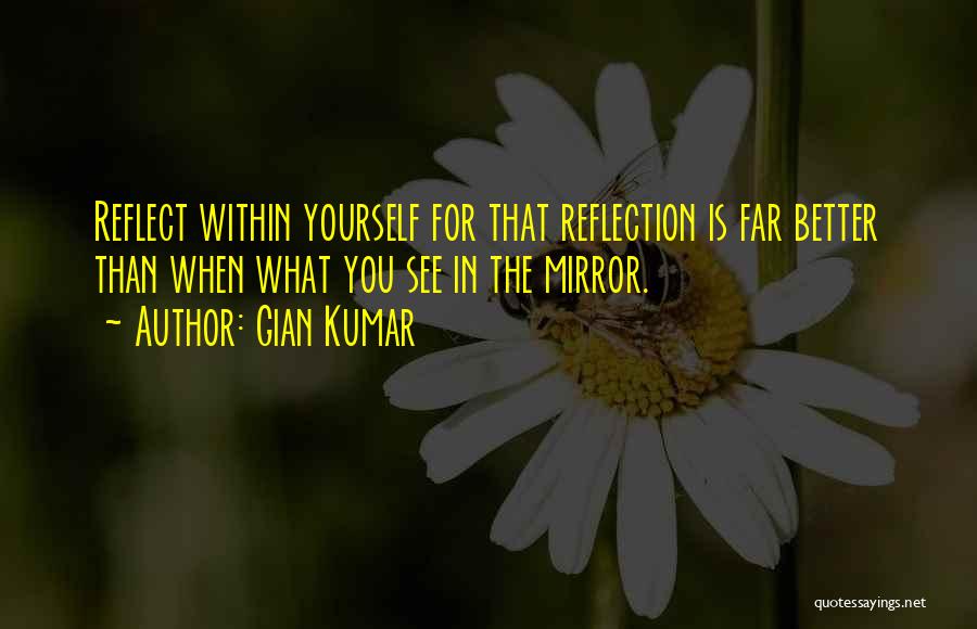 Gian Kumar Quotes: Reflect Within Yourself For That Reflection Is Far Better Than When What You See In The Mirror.