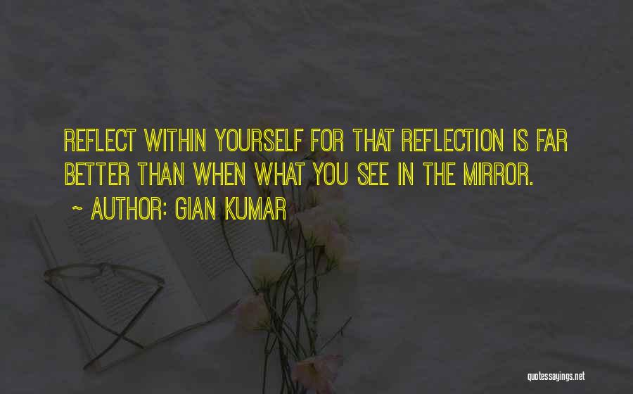 Gian Kumar Quotes: Reflect Within Yourself For That Reflection Is Far Better Than When What You See In The Mirror.