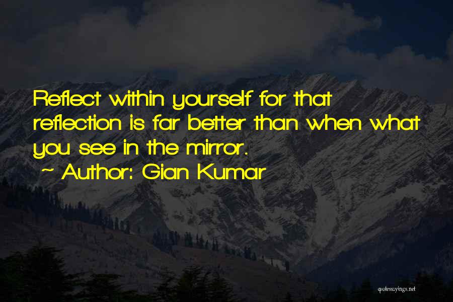 Gian Kumar Quotes: Reflect Within Yourself For That Reflection Is Far Better Than When What You See In The Mirror.