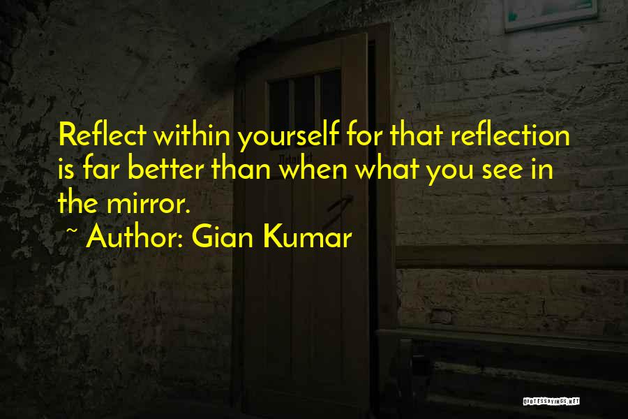 Gian Kumar Quotes: Reflect Within Yourself For That Reflection Is Far Better Than When What You See In The Mirror.