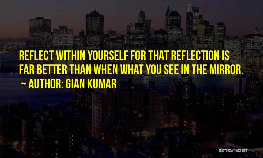 Gian Kumar Quotes: Reflect Within Yourself For That Reflection Is Far Better Than When What You See In The Mirror.