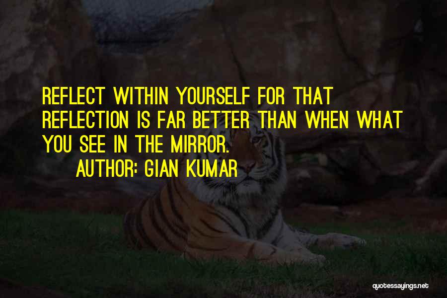Gian Kumar Quotes: Reflect Within Yourself For That Reflection Is Far Better Than When What You See In The Mirror.