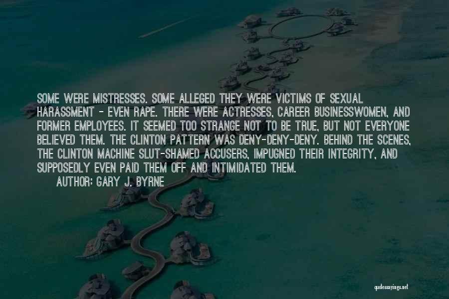 Gary J. Byrne Quotes: Some Were Mistresses. Some Alleged They Were Victims Of Sexual Harassment - Even Rape. There Were Actresses, Career Businesswomen, And