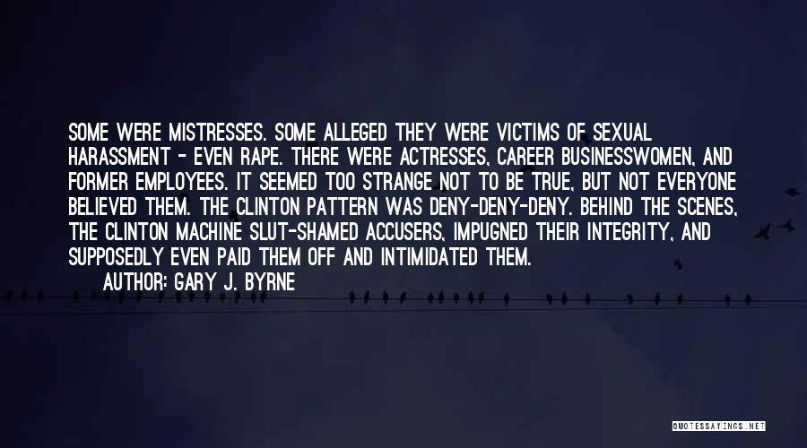 Gary J. Byrne Quotes: Some Were Mistresses. Some Alleged They Were Victims Of Sexual Harassment - Even Rape. There Were Actresses, Career Businesswomen, And