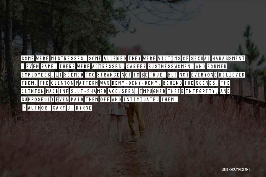 Gary J. Byrne Quotes: Some Were Mistresses. Some Alleged They Were Victims Of Sexual Harassment - Even Rape. There Were Actresses, Career Businesswomen, And