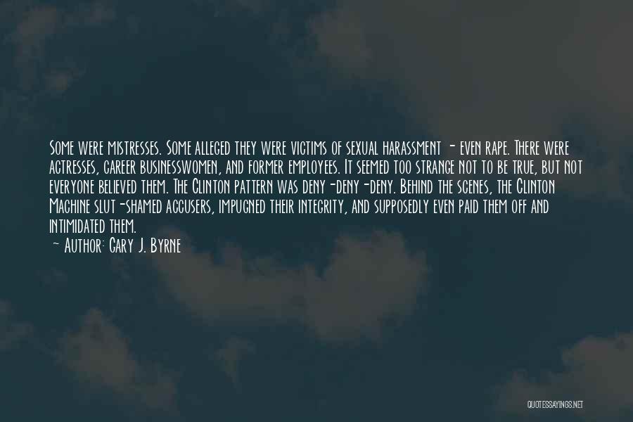 Gary J. Byrne Quotes: Some Were Mistresses. Some Alleged They Were Victims Of Sexual Harassment - Even Rape. There Were Actresses, Career Businesswomen, And