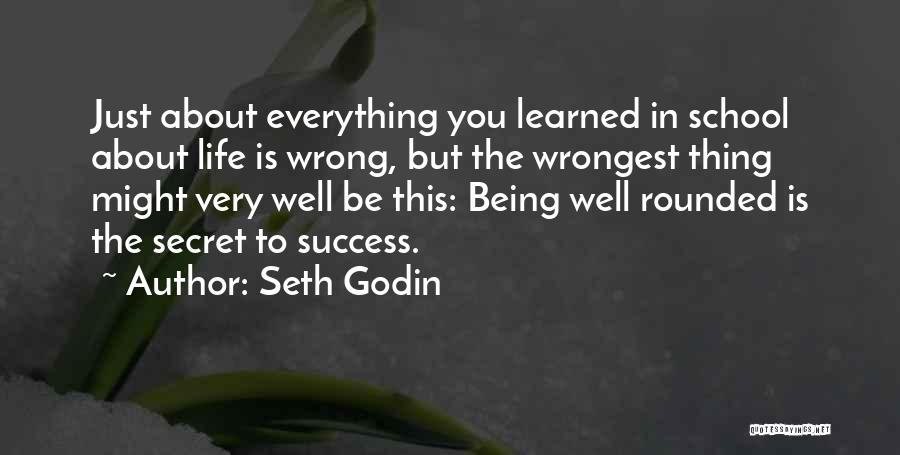 Seth Godin Quotes: Just About Everything You Learned In School About Life Is Wrong, But The Wrongest Thing Might Very Well Be This: