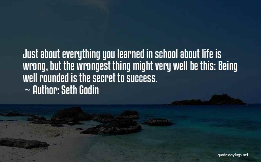 Seth Godin Quotes: Just About Everything You Learned In School About Life Is Wrong, But The Wrongest Thing Might Very Well Be This: